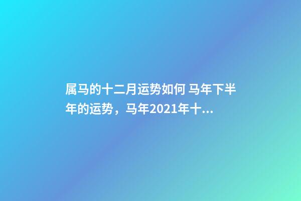 属马的十二月运势如何 马年下半年的运势，马年2021年十二个月的运势及运程-第1张-观点-玄机派